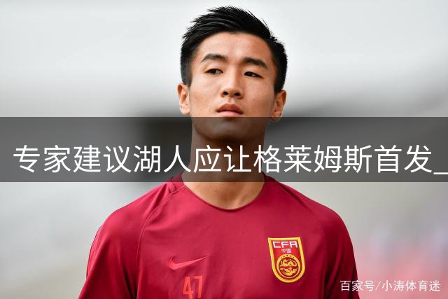 专家建议湖人应让格莱姆斯首发 与东契奇搭档效果更佳