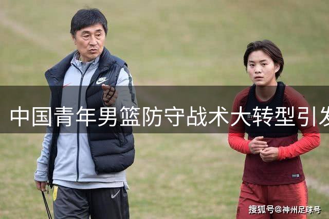 中国青年男篮防守战术大转型引发热议