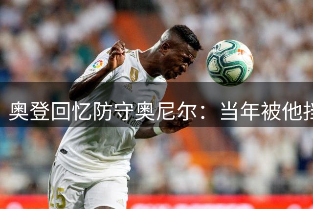 奥登回忆防守奥尼尔：当年被他挡得看不见球
