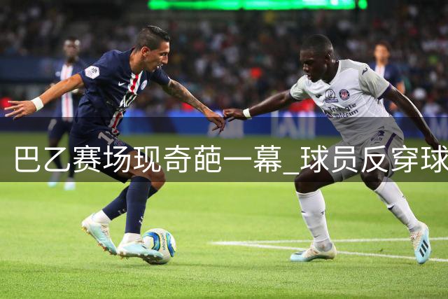 巴乙赛场现奇葩一幕 球员反穿球裤登场引对手侧目