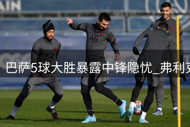 巴萨5球大胜暴露中锋隐忧 弗利克将与德科商谈引援