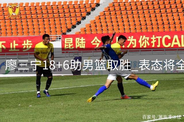 廖三宁18+6助男篮取胜 表态将全力备战亚运赛事