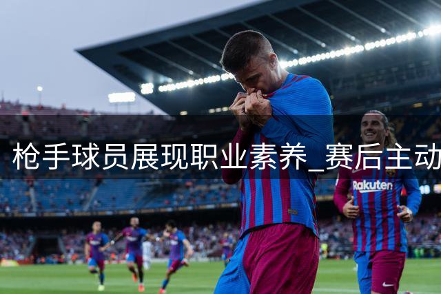 枪手球员展现职业素养 赛后主动整理训练装备