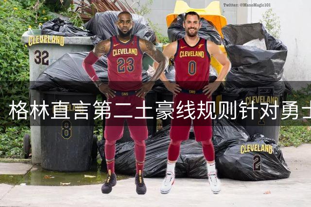 格林直言第二土豪线规则针对勇士引杜兰特争议