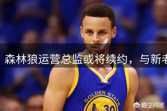 森林狼运营总监或将续约，与新老板关系密切