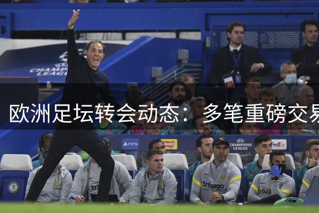 欧洲足坛转会动态：多笔重磅交易接近完成