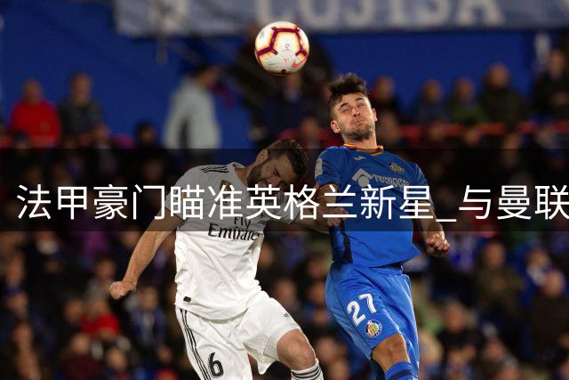 法甲豪门瞄准英格兰新星 与曼联争夺多特天才