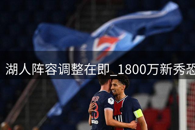 湖人阵容调整在即 1800万新秀恐遭放弃