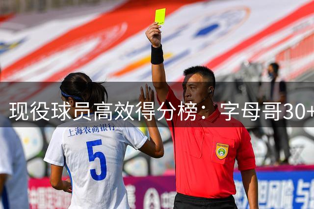 现役球员高效得分榜：字母哥30+场次领跑全联盟