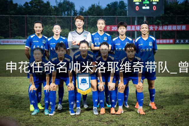 申花任命名帅米洛耶维奇带队 曾率队征战欧洲顶级赛事