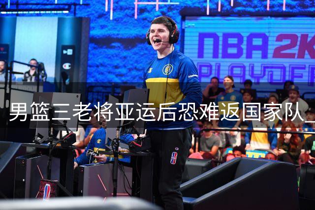 男篮三老将亚运后恐难返国家队 周琦"被拒"真相大白