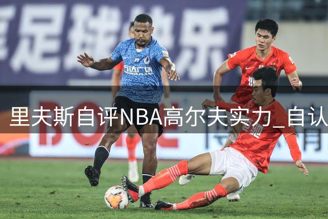 里夫斯自评NBA高尔夫实力 自认强于库里基斯珀特