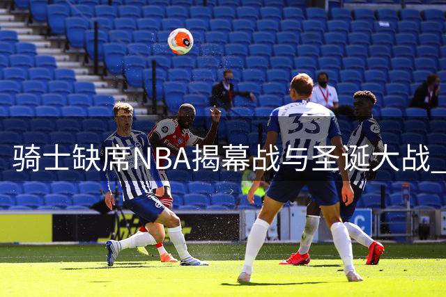 骑士缺席NBA揭幕战与圣诞大战 市场价值成关键因素