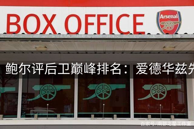 鲍尔评后卫巅峰排名：爱德华兹先发 弟弟子弟替补 莫兰特落选