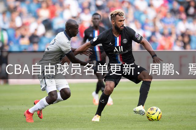 CBA自由球员名单更新：周鹏、鄢手骐、赵岩昊在列