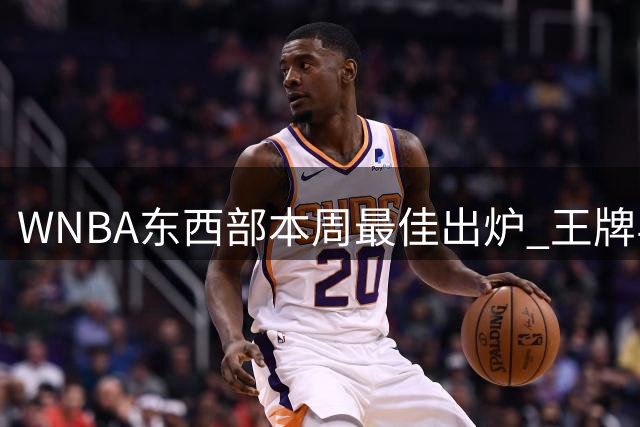 WNBA东西部本周最佳出炉 王牌与梦想两大将强势表现